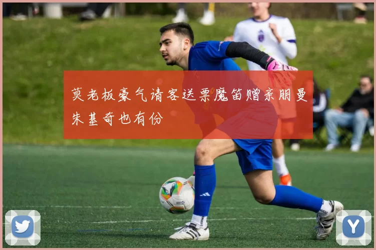 莫老板豪气请客送票魔笛赠亲朋曼朱基奇也有份