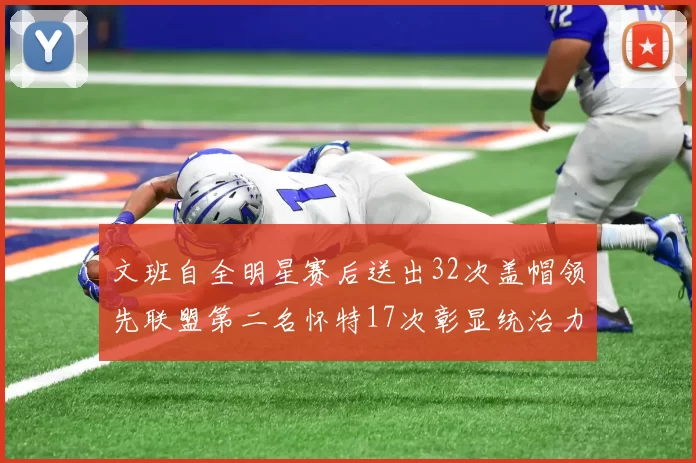 文班自全明星赛后送出32次盖帽领先联盟第二名怀特17次彰显统治力