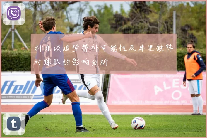 科尔谈追梦替补可能性及库里缺阵对球队的影响分析