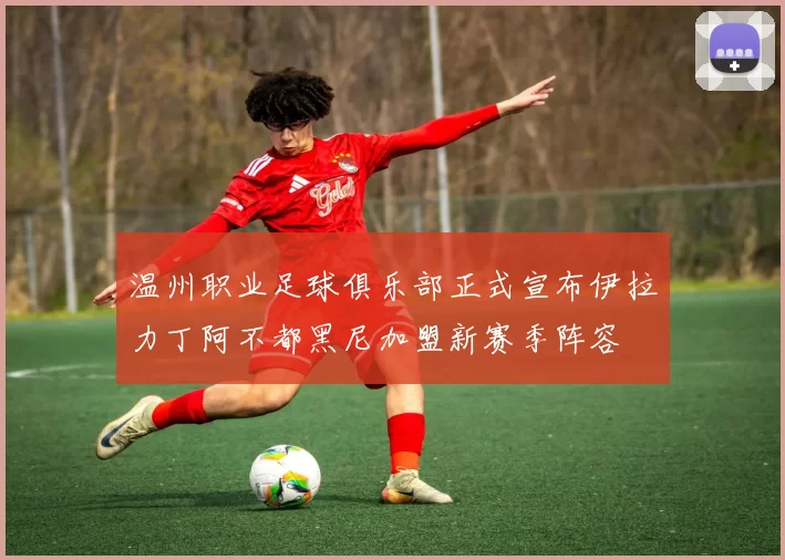 温州职业足球俱乐部正式宣布伊拉力丁阿不都黑尼加盟新赛季阵容