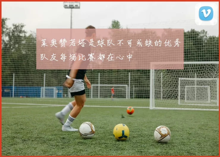 莱奥赞若塔是球队不可或缺的优秀队友每场比赛都在心中